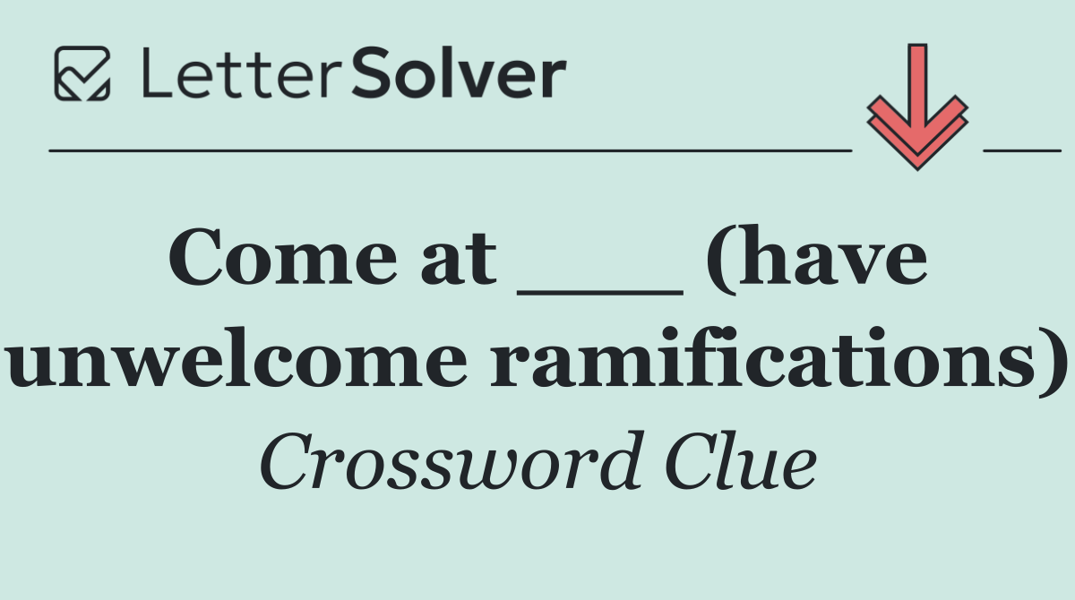 Come at ___ (have unwelcome ramifications)