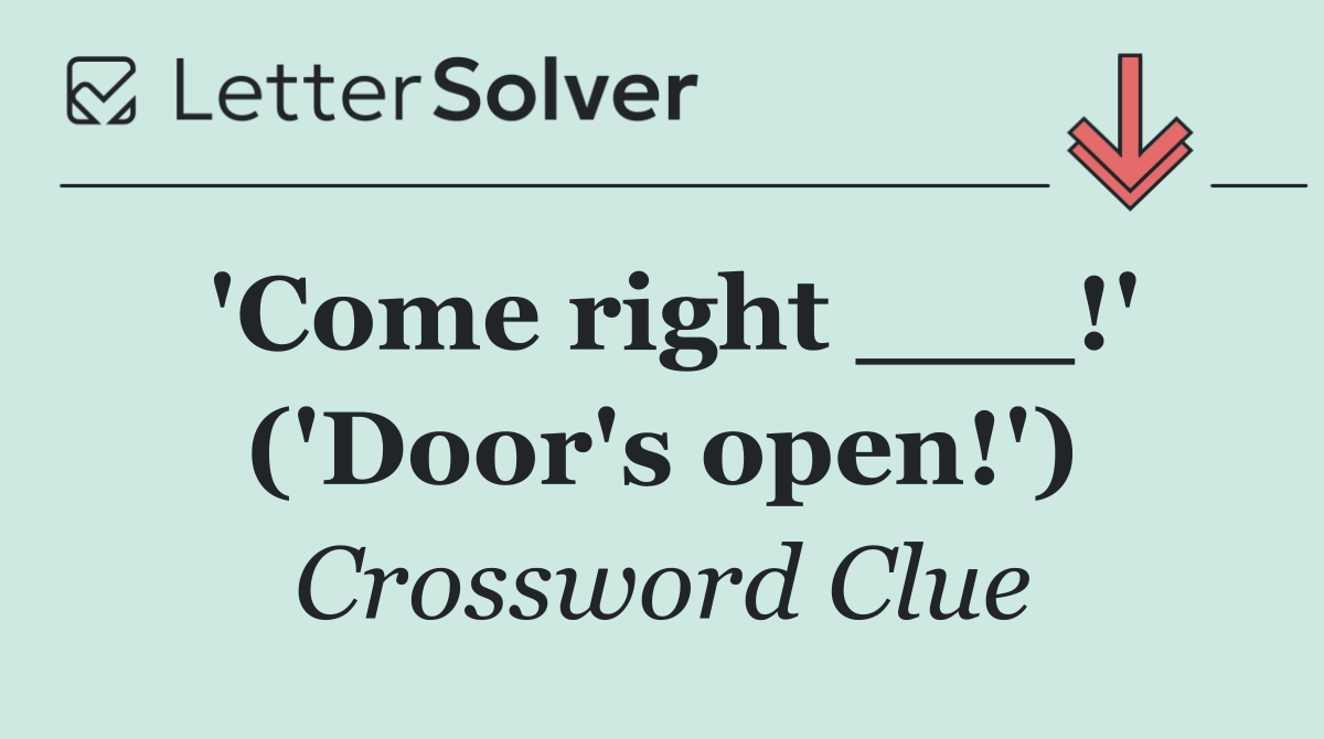 'Come right ___!' ('Door's open!')