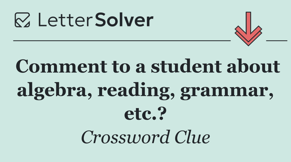 Comment to a student about algebra, reading, grammar, etc.?