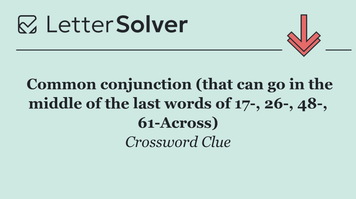 Common conjunction (that can go in the middle of the last words of 17 , 26 , 48 , 61 Across)