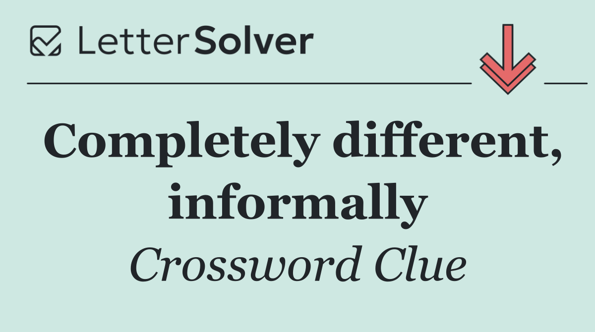 Completely different, informally