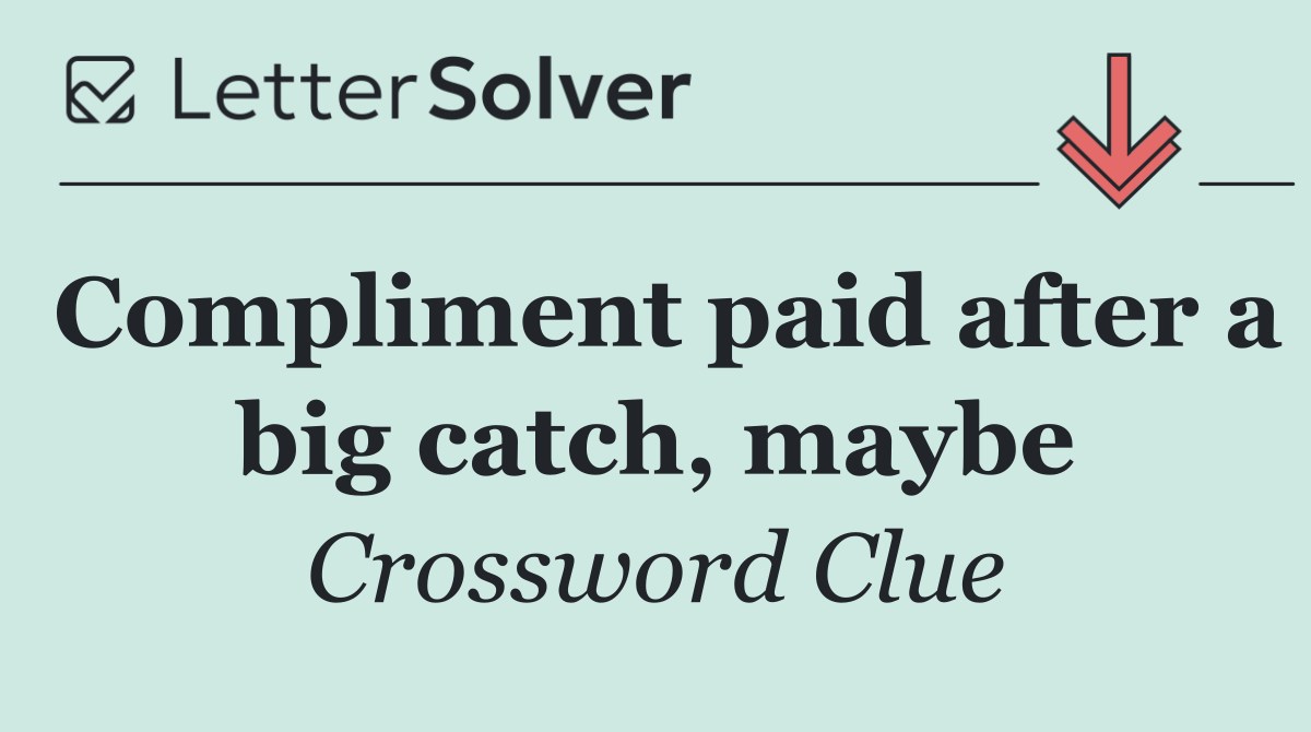 Compliment paid after a big catch, maybe