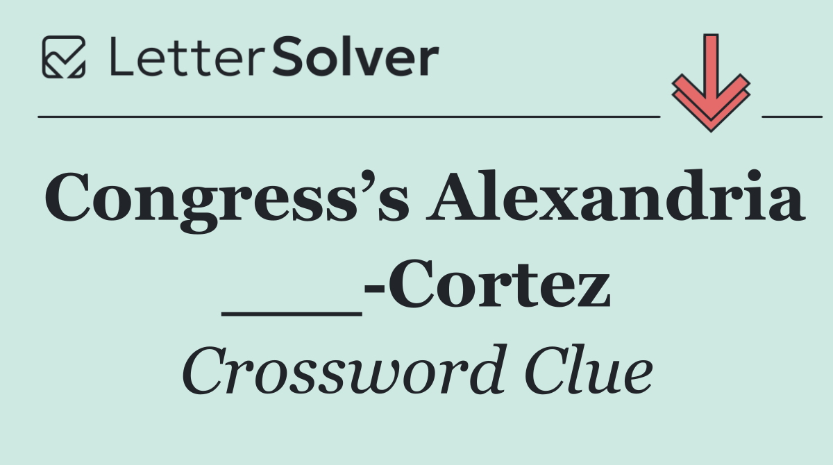 Congress’s Alexandria ___ Cortez