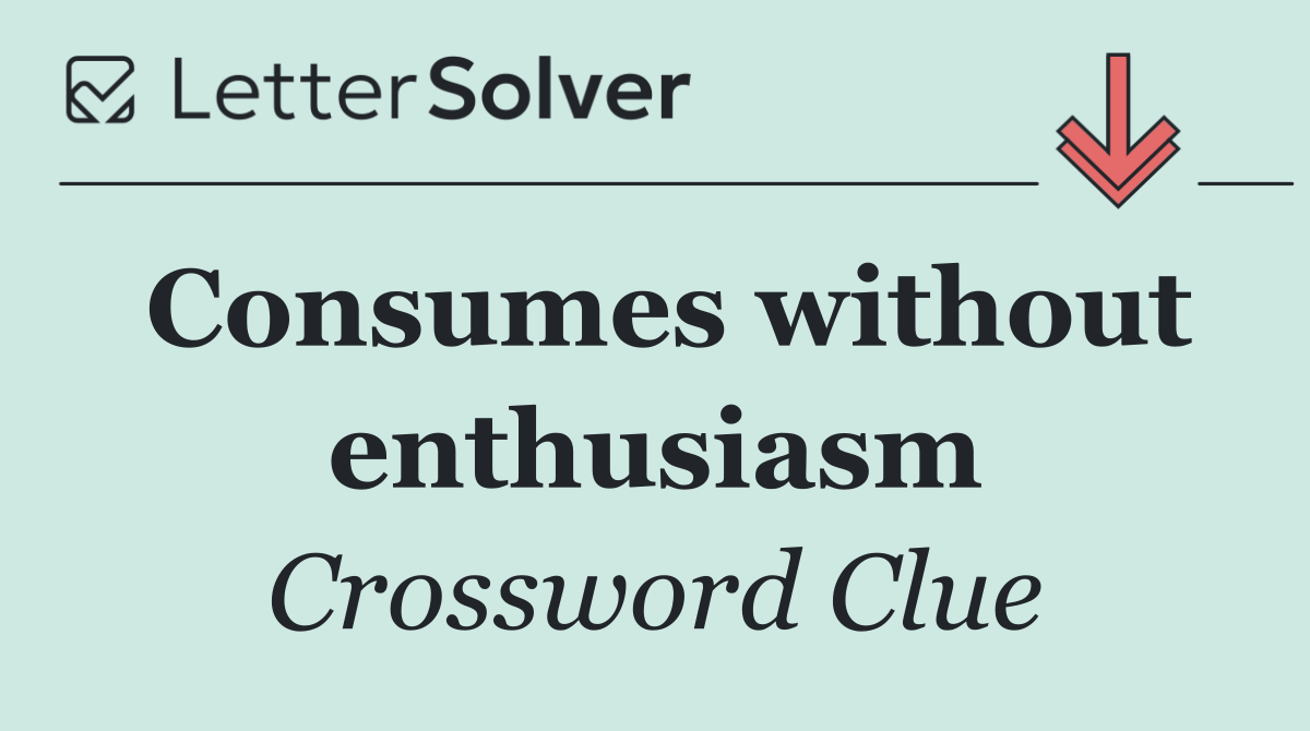 Consumes without enthusiasm