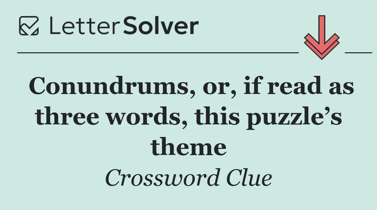 Conundrums, or, if read as three words, this puzzle’s theme