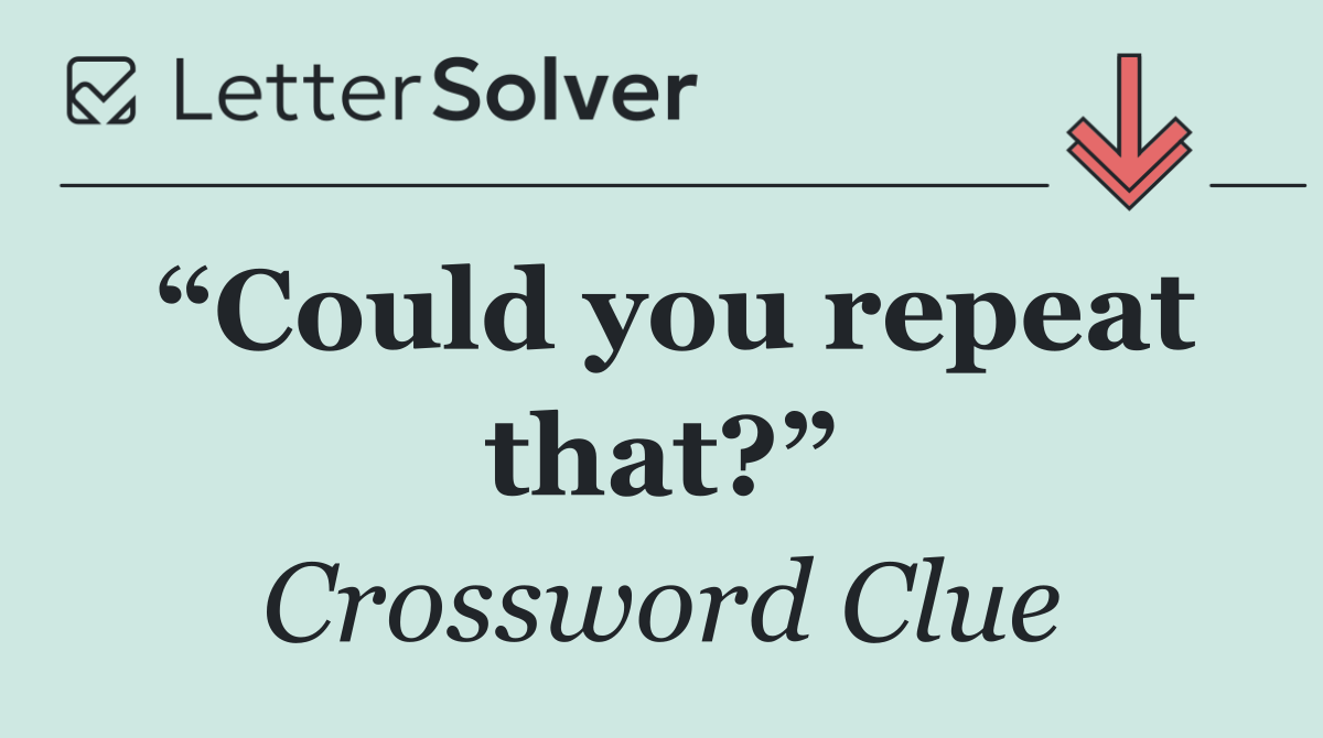 “Could you repeat that?”