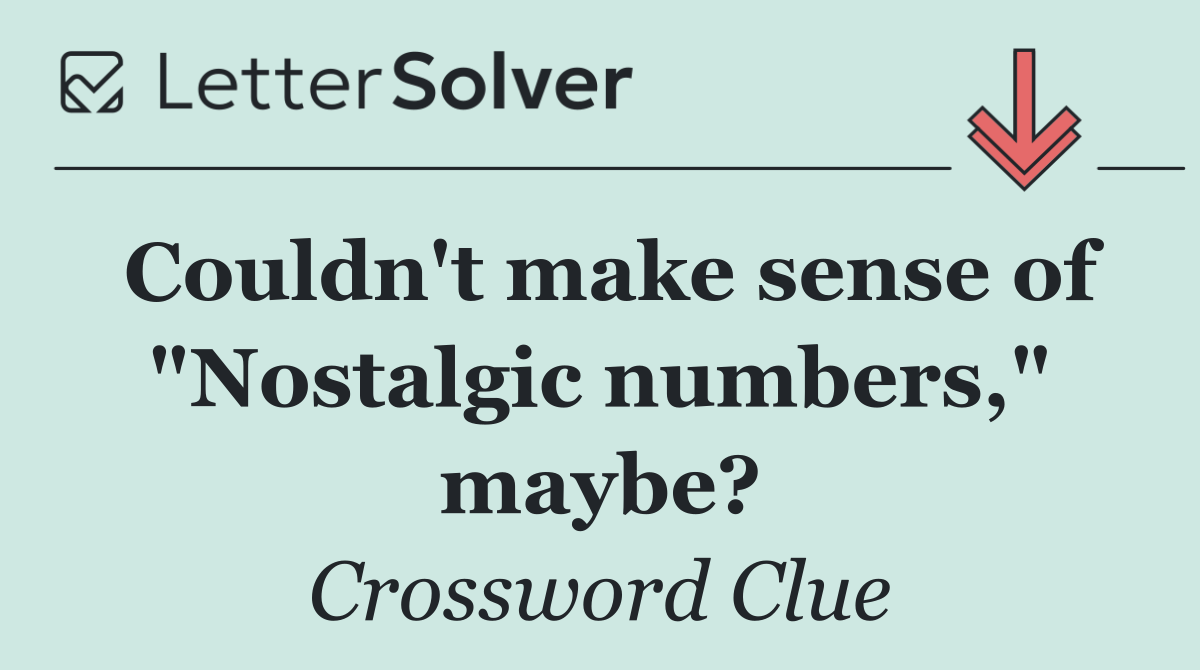 Couldn't make sense of "Nostalgic numbers," maybe?