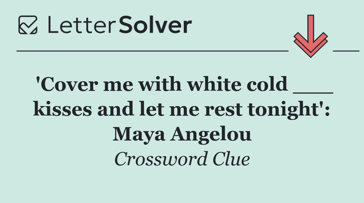 'Cover me with white cold ___ kisses and let me rest tonight': Maya Angelou