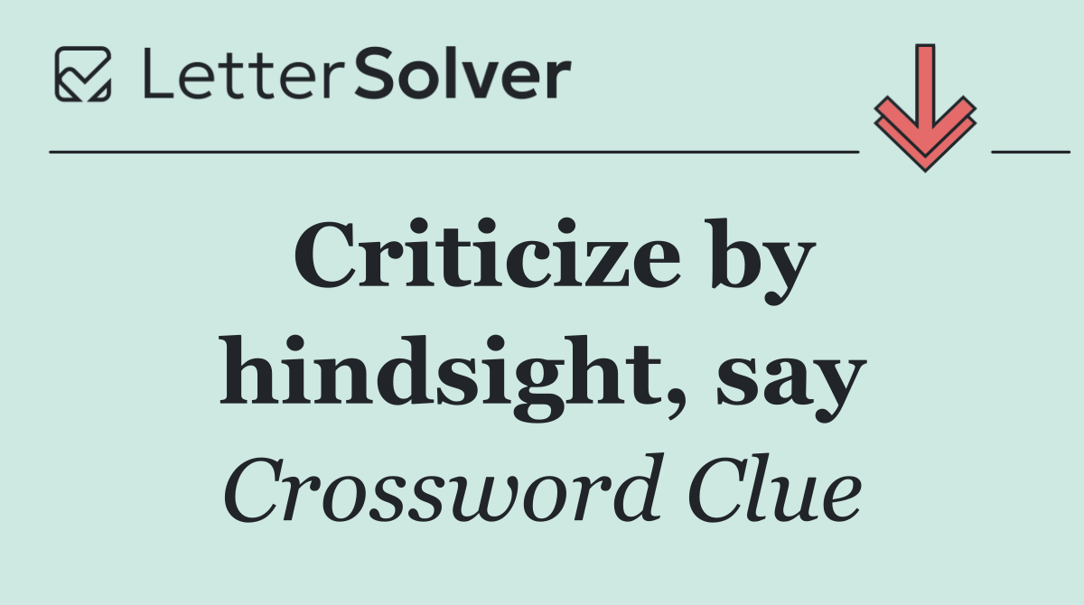 Criticize by hindsight, say