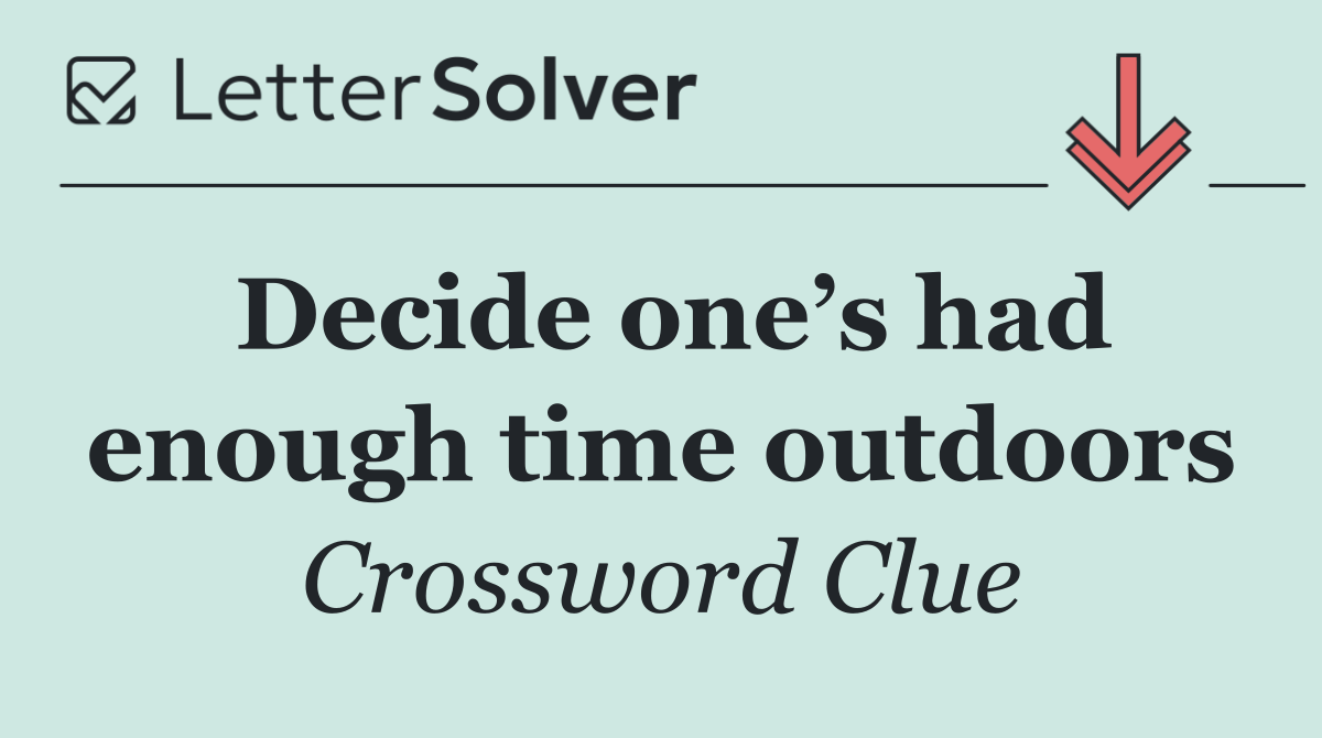 Decide one’s had enough time outdoors