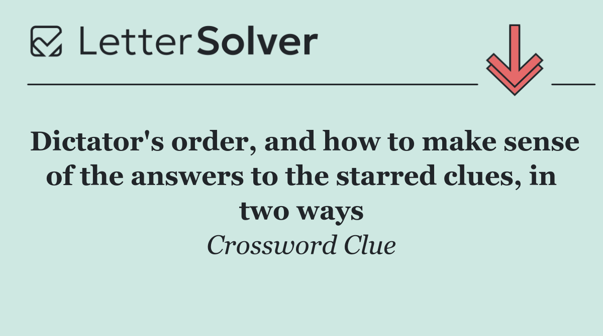 Dictator's order, and how to make sense of the answers to the starred clues, in two ways