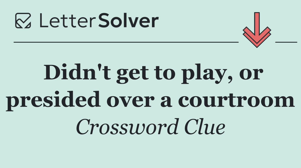Didn't get to play, or presided over a courtroom