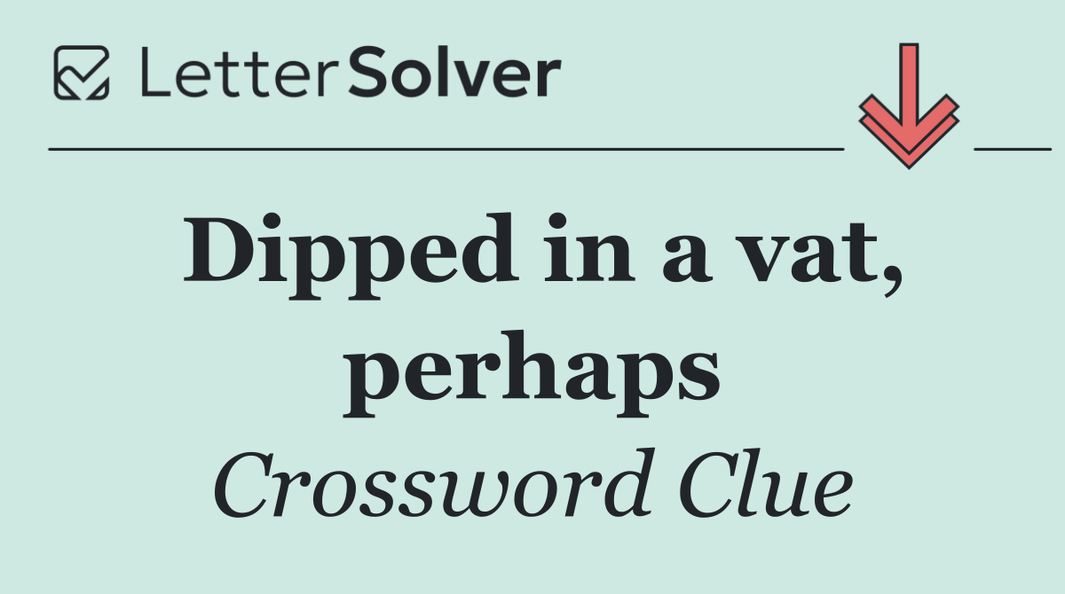 Dipped in a vat, perhaps
