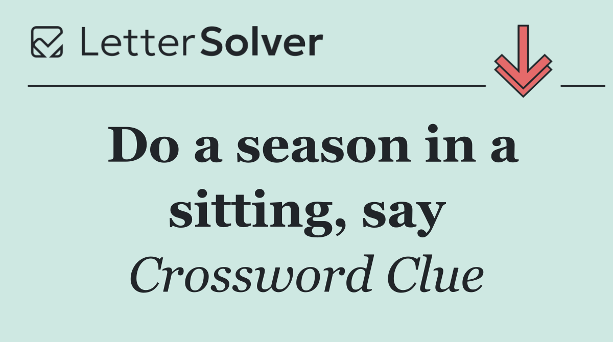 Do a season in a sitting, say