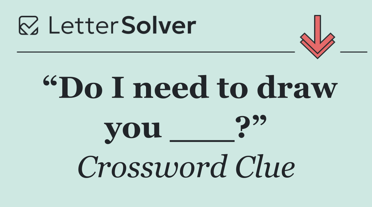 “Do I need to draw you ___?”