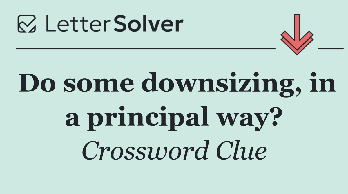 Do some downsizing, in a principal way?