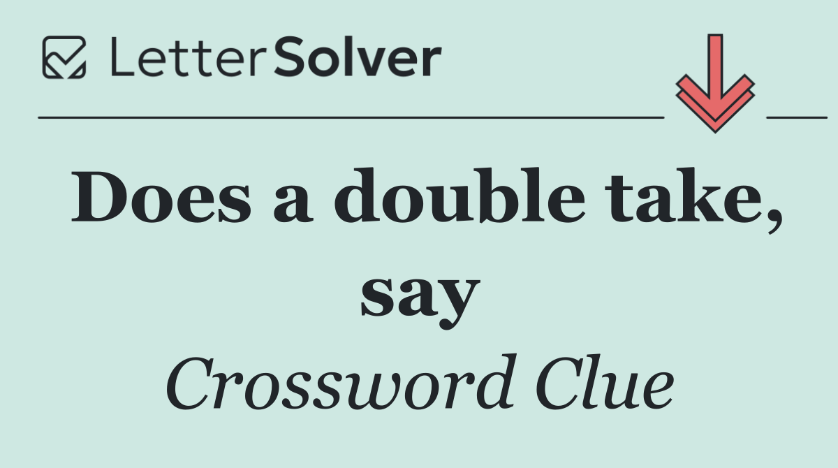 Does a double take, say