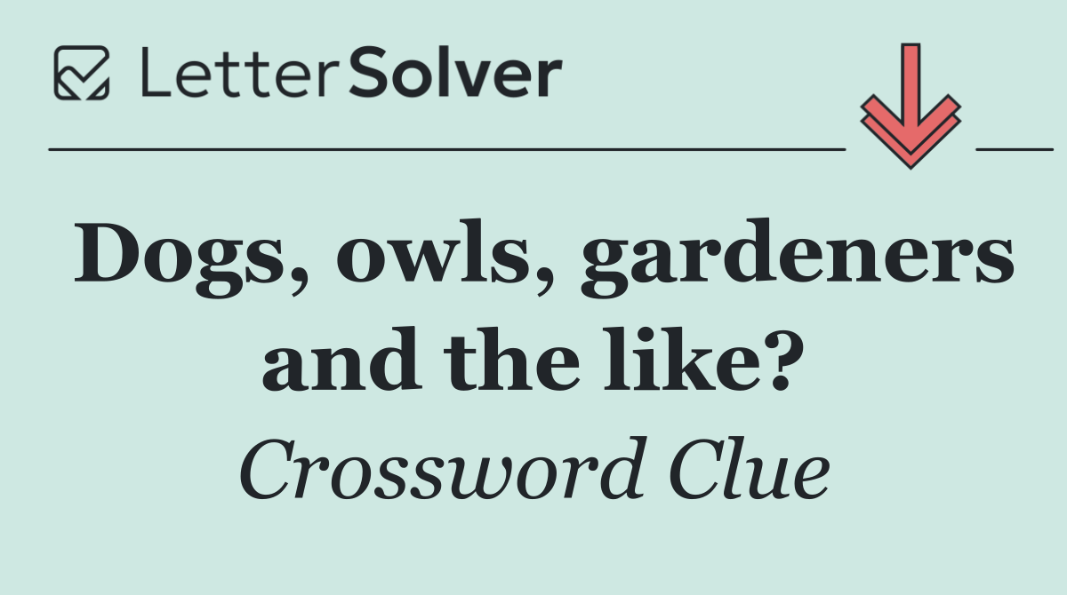 Dogs, owls, gardeners and the like?
