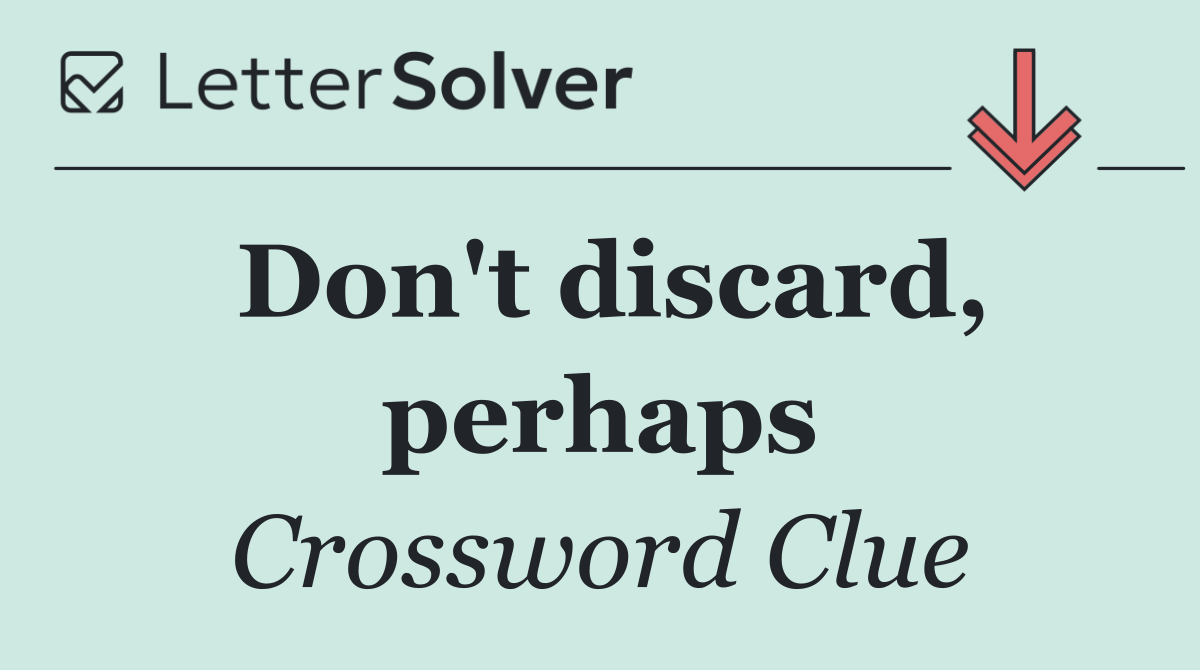 Don't discard, perhaps