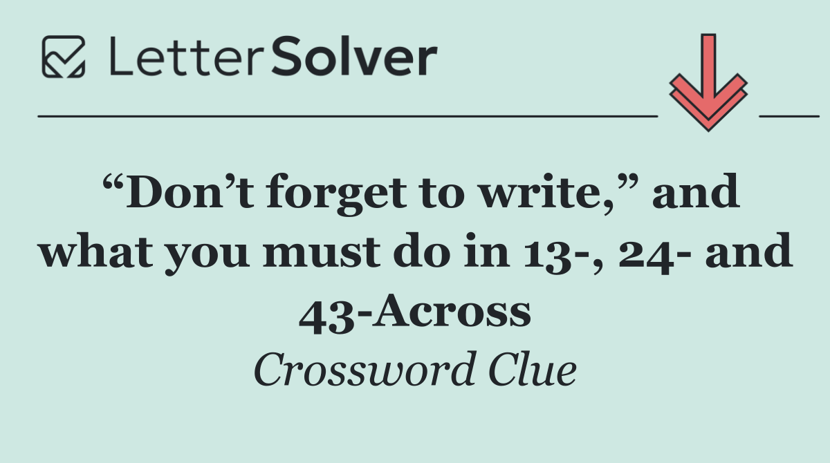 “Don’t forget to write,” and what you must do in 13 , 24  and 43 Across