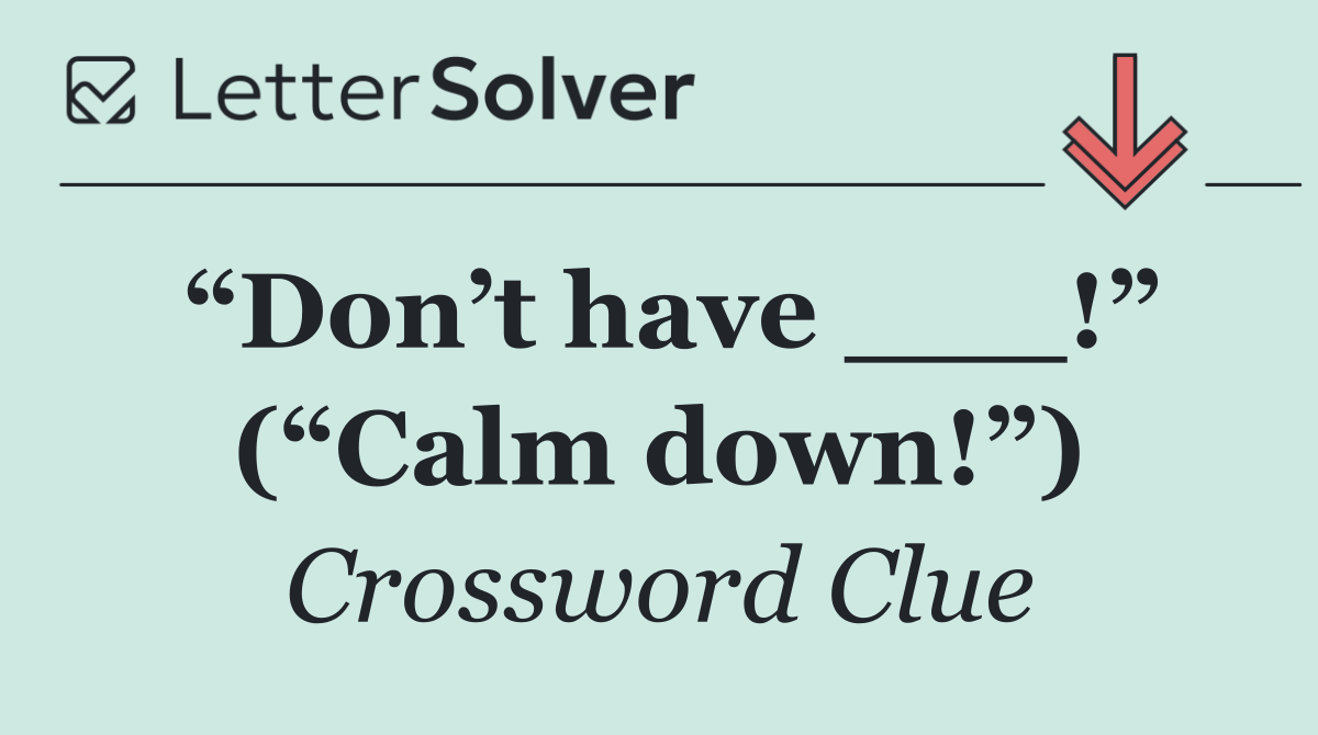 “Don’t have ___!” (“Calm down!”)