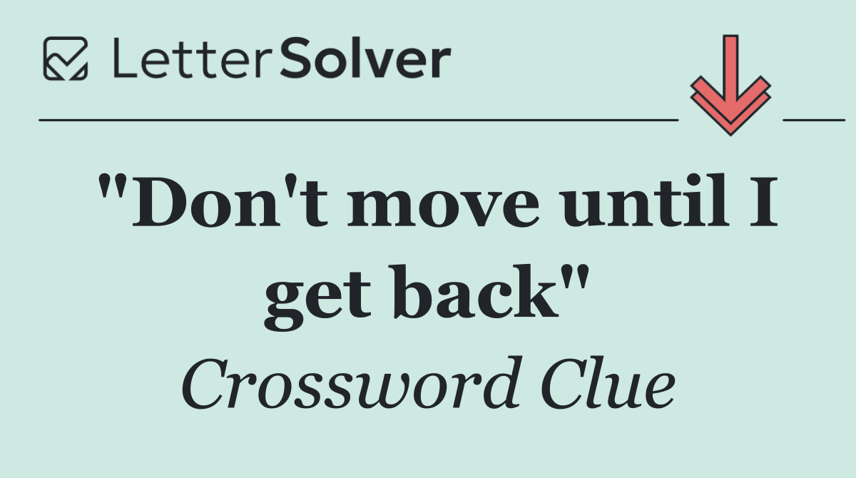 "Don't move until I get back"