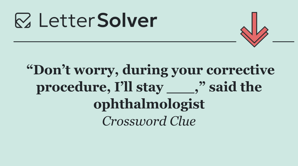 “Don’t worry, during your corrective procedure, I’ll stay ___,” said the ophthalmologist