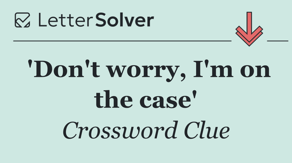 'Don't worry, I'm on the case'