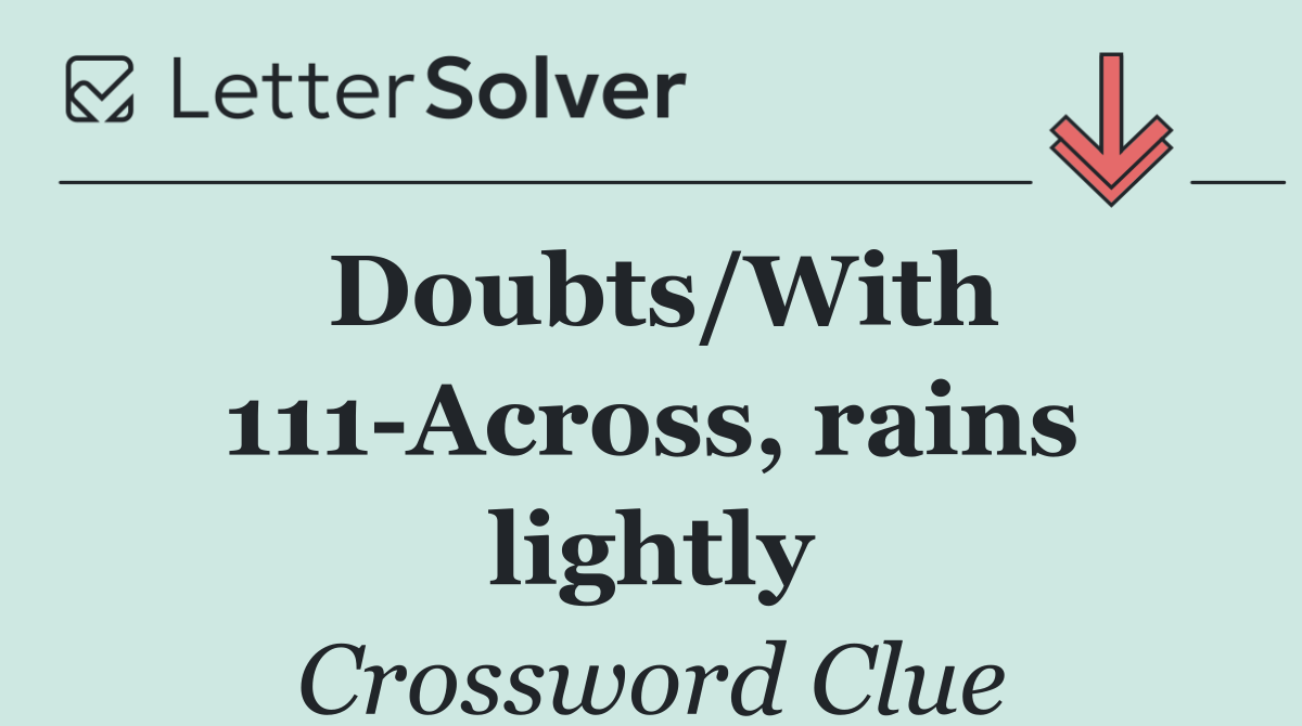 Doubts/With 111 Across, rains lightly