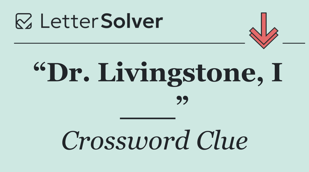 “Dr. Livingstone, I ___”