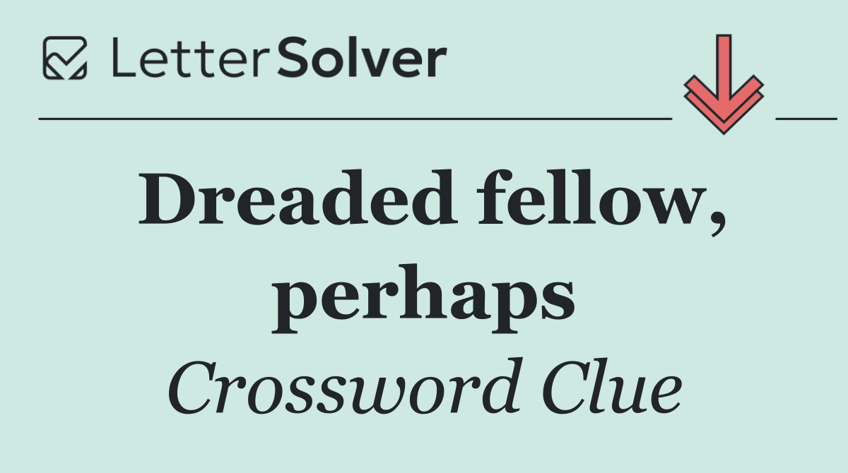 Dreaded fellow, perhaps