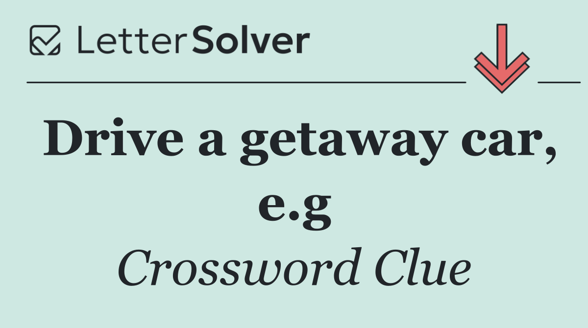 Drive a getaway car, e.g