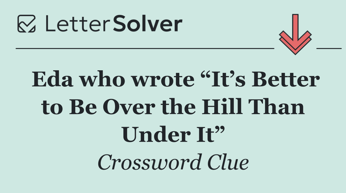 Eda who wrote “It’s Better to Be Over the Hill Than Under It”