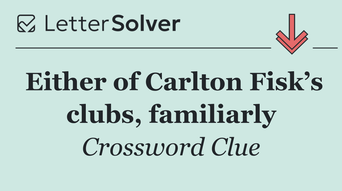 Either of Carlton Fisk’s clubs, familiarly