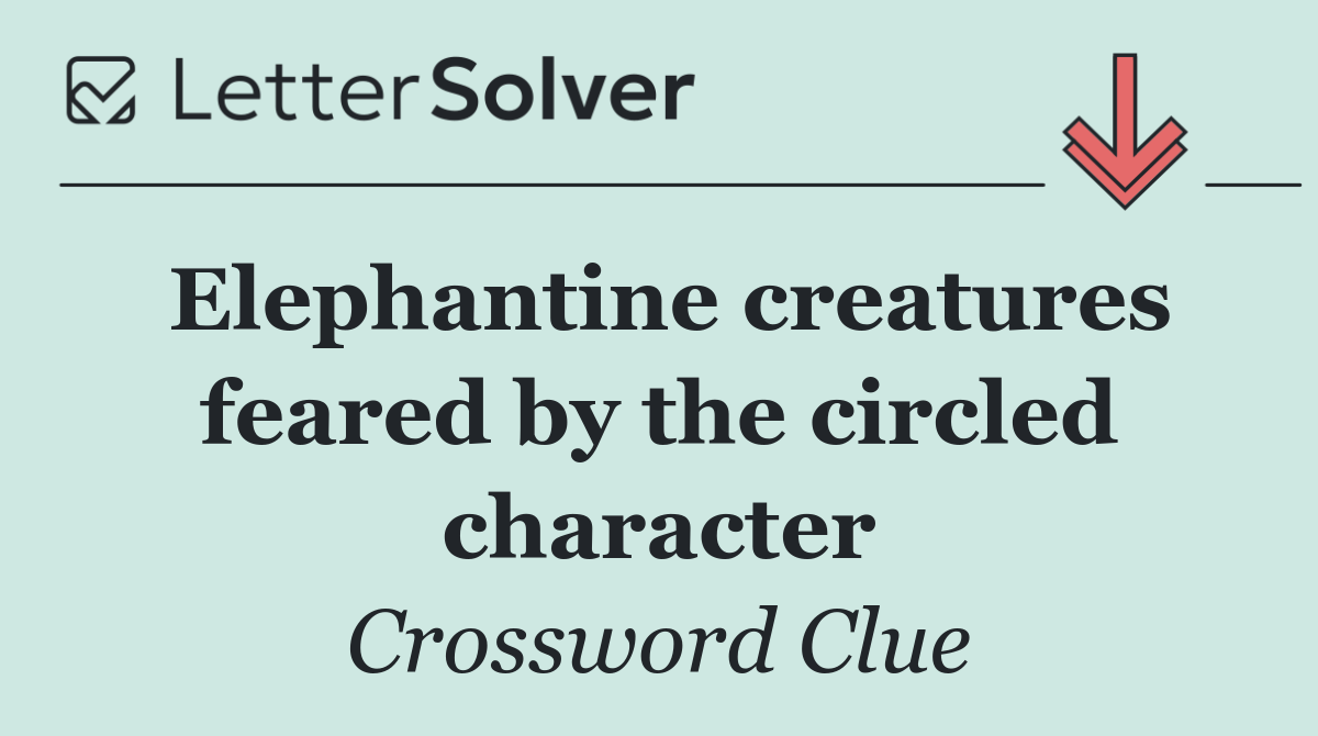 Elephantine creatures feared by the circled character