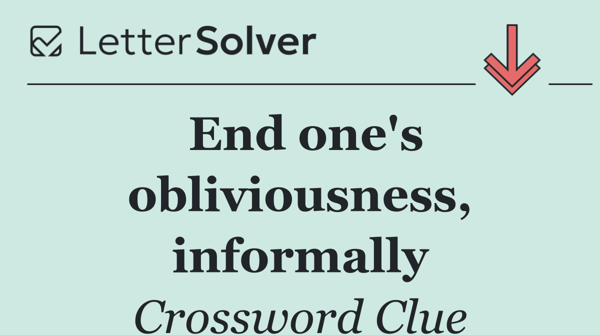 End one's obliviousness, informally