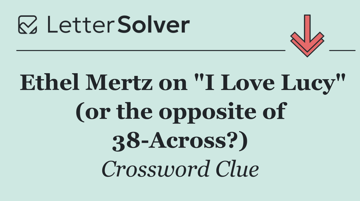 Ethel Mertz on "I Love Lucy" (or the opposite of 38 Across?)