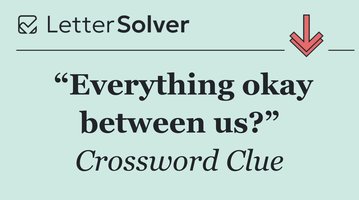 “Everything okay between us?”