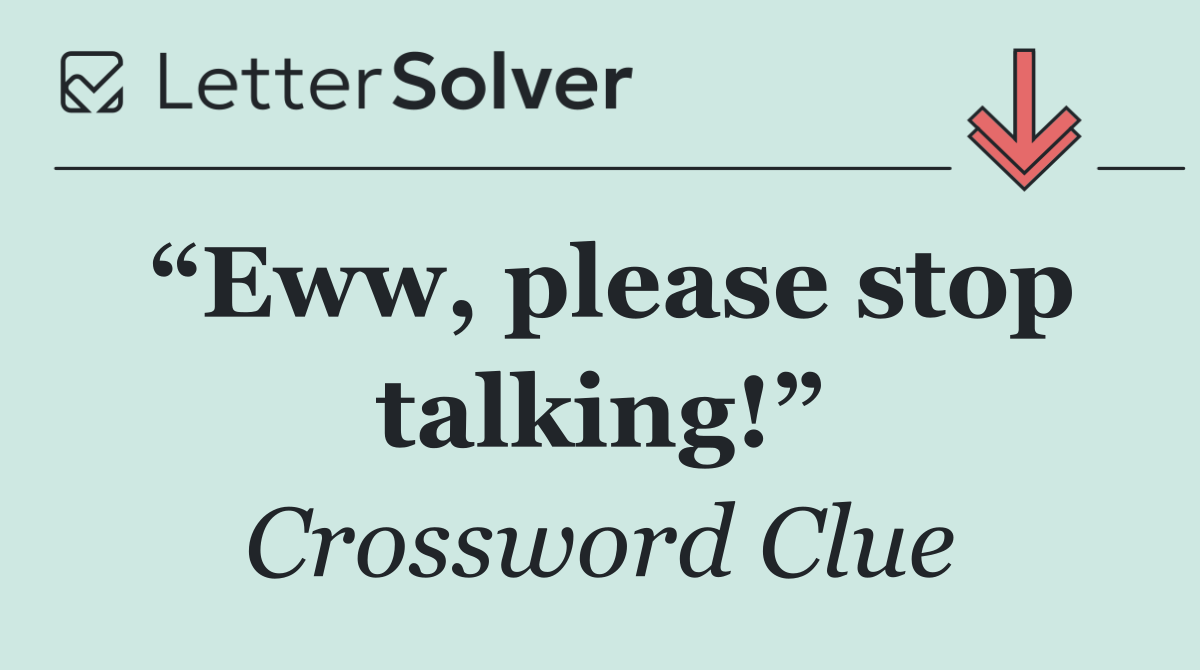 “Eww, please stop talking!”