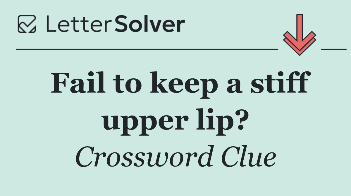 Fail to keep a stiff upper lip?