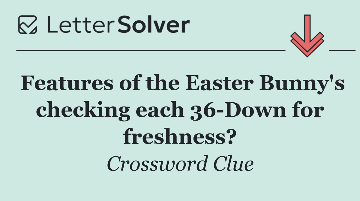 Features of the Easter Bunny's checking each 36 Down for freshness?