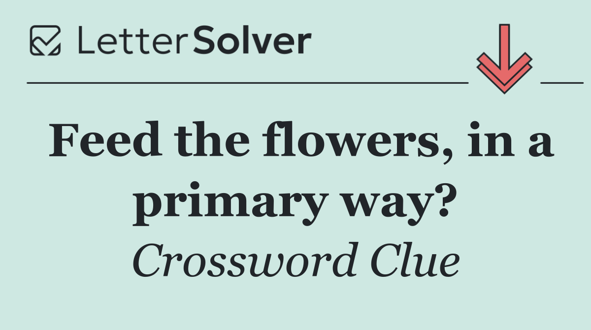 Feed the flowers, in a primary way?