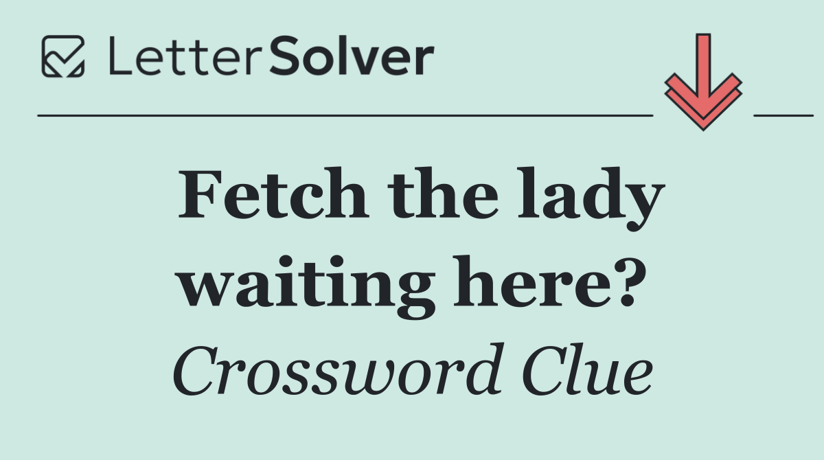 Fetch the lady waiting here?