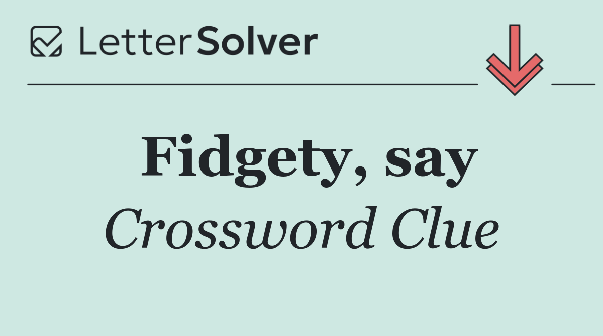 Fidgety, say