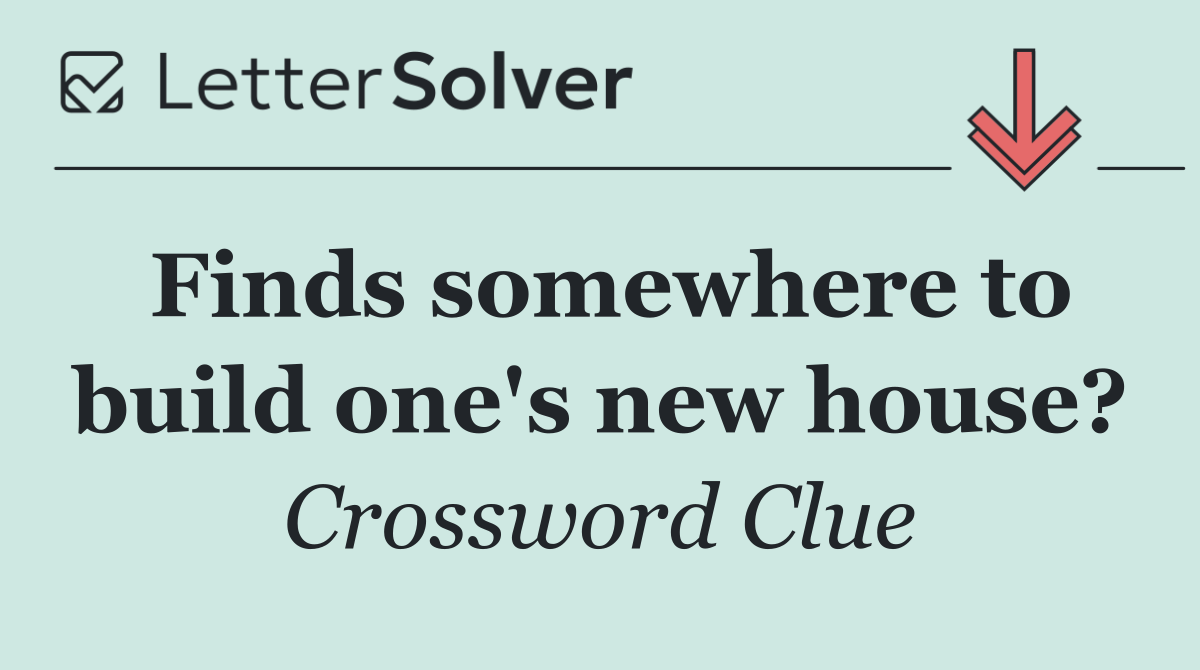 Finds somewhere to build one's new house?