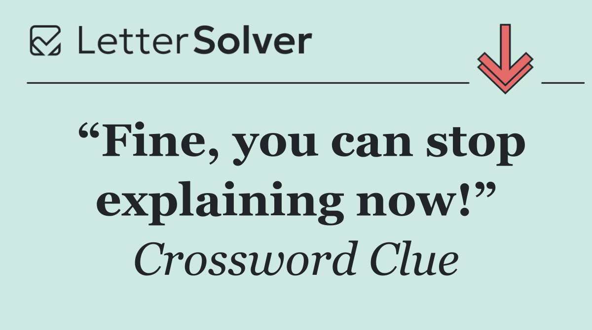 “Fine, you can stop explaining now!”