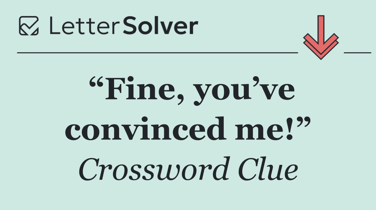 “Fine, you’ve convinced me!”