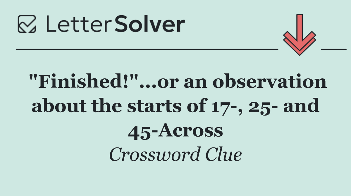 "Finished!"...or an observation about the starts of 17 , 25  and 45 Across