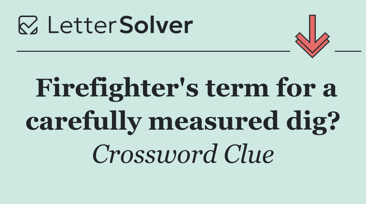 Firefighter's term for a carefully measured dig?
