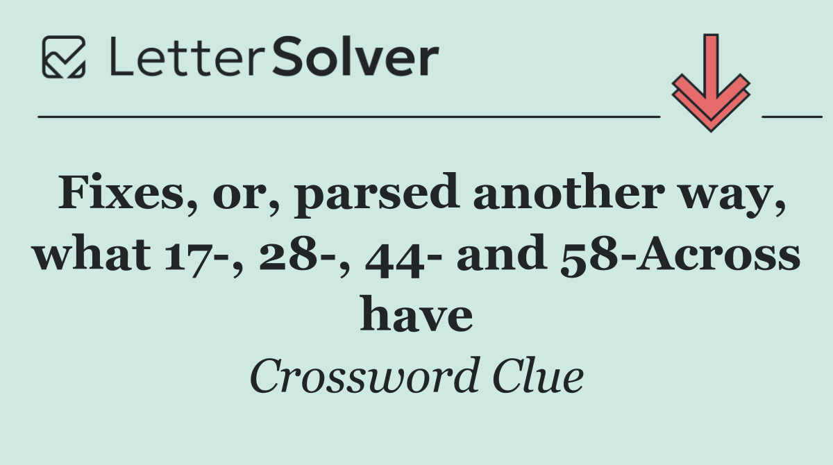 Fixes, or, parsed another way, what 17 , 28 , 44  and 58 Across have